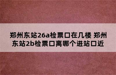 郑州东站26a检票口在几楼 郑州东站2b检票口离哪个进站口近